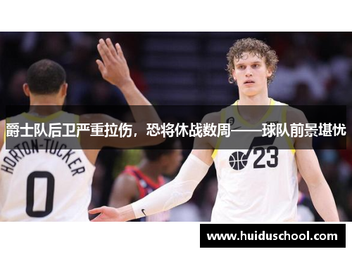 爵士队后卫严重拉伤，恐将休战数周——球队前景堪忧