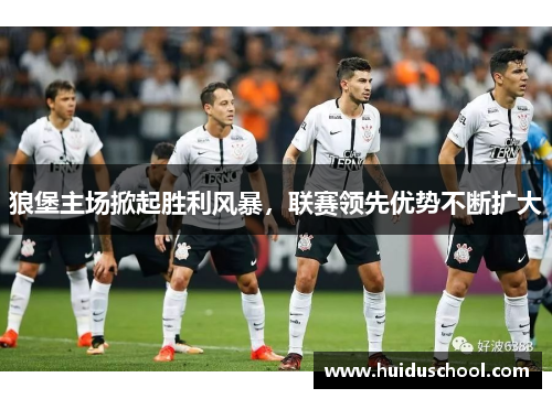狼堡主场掀起胜利风暴，联赛领先优势不断扩大