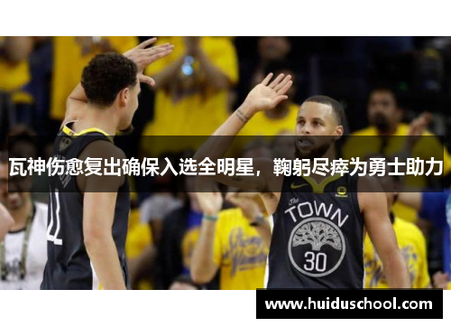 瓦神伤愈复出确保入选全明星，鞠躬尽瘁为勇士助力